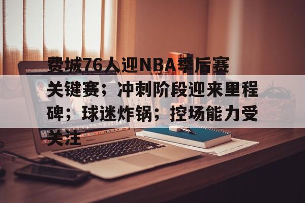 开云体育-费城76人迎NBA季后赛关键赛；冲刺阶段迎来里程碑；球迷炸锅；控场能力受关注的简单介绍