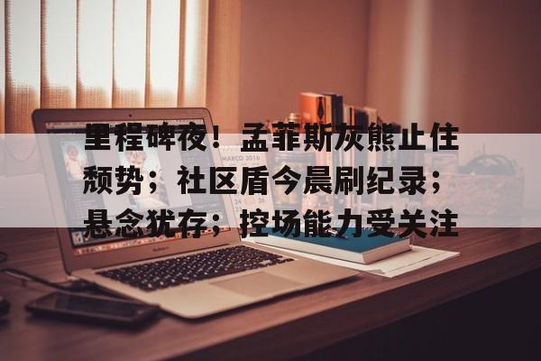 开云体育-包含里程碑夜！孟菲斯灰熊止住颓势；社区盾今晨刷纪录；悬念犹存；控场能力受关注的词条